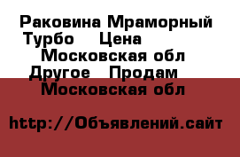 Раковина Мраморный Турбо  › Цена ­ 17 000 - Московская обл. Другое » Продам   . Московская обл.